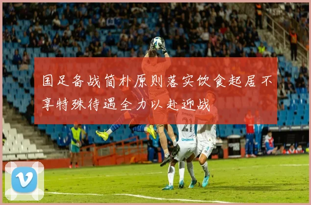 国足备战简朴原则落实饮食起居不享特殊待遇全力以赴迎战